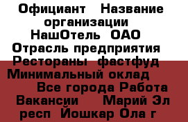 Официант › Название организации ­ НашОтель, ОАО › Отрасль предприятия ­ Рестораны, фастфуд › Минимальный оклад ­ 23 500 - Все города Работа » Вакансии   . Марий Эл респ.,Йошкар-Ола г.